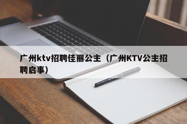 广州ktv招聘佳丽公主（广州KTV公主招聘启事）