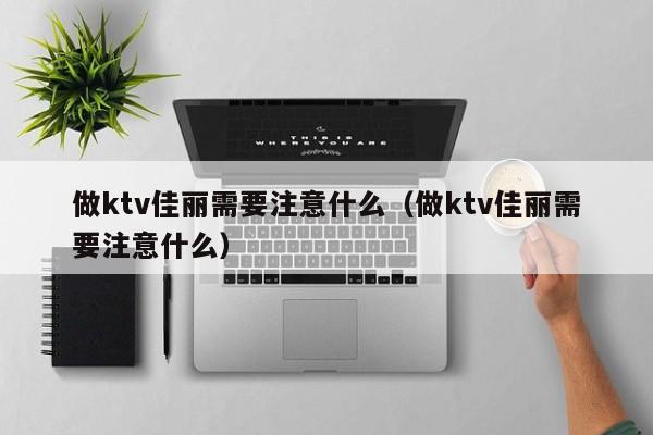 做ktv佳丽需要注意什么（做ktv佳丽需要注意什么）