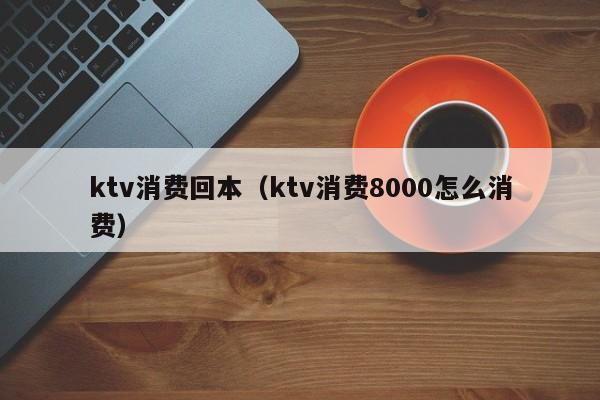 ktv消费回本（ktv消费8000怎么消费）