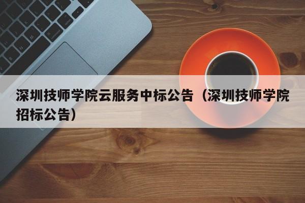 深圳技师学院云服务中标公告（深圳技师学院招标公告）