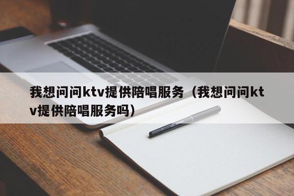 我想问问ktv提供陪唱服务（我想问问ktv提供陪唱服务吗）