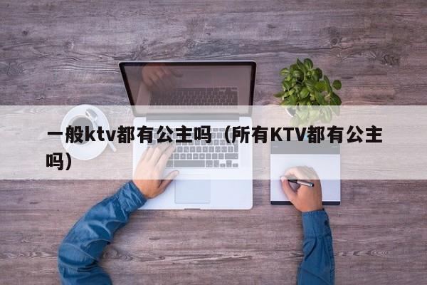 一般ktv都有公主吗（所有KTV都有公主吗）