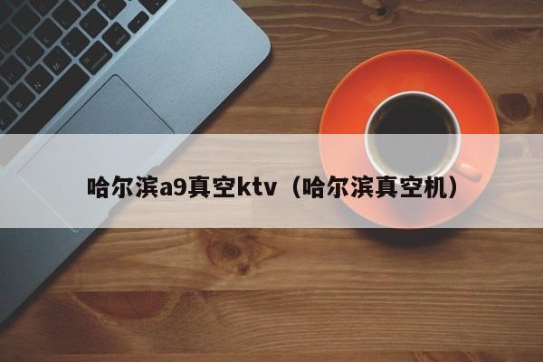 哈尔滨a9真空ktv（哈尔滨真空机）