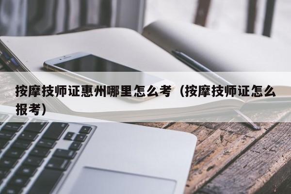 按摩技师证惠州哪里怎么考（按摩技师证怎么报考）