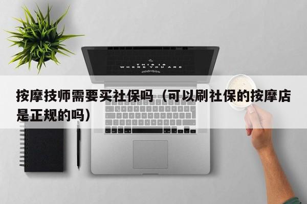 按摩技师需要买社保吗（可以刷社保的按摩店是正规的吗）