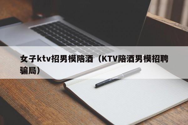 女子ktv招男模陪酒（KTV陪酒男模招聘骗局）