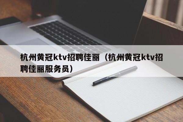 杭州黄冠ktv招聘佳丽（杭州黄冠ktv招聘佳丽服务员）