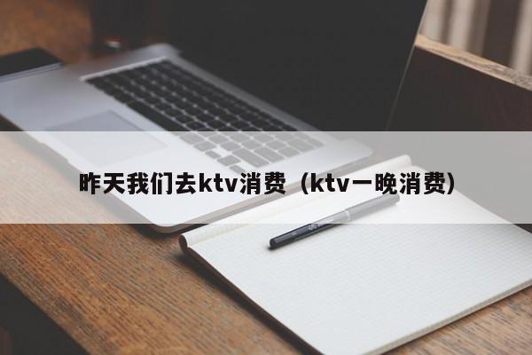 昨天我们去ktv消费（ktv一晚消费）