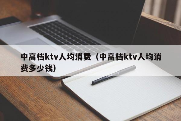 中高档ktv人均消费（中高档ktv人均消费多少钱）