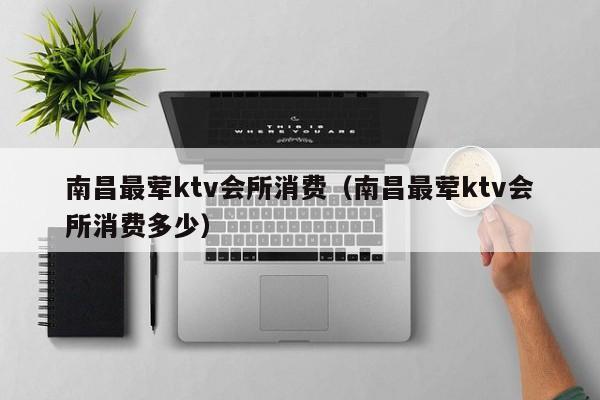 南昌最荤ktv会所消费（南昌最荤ktv会所消费多少）