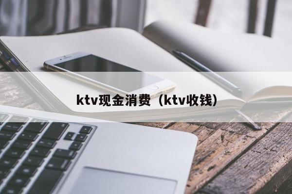 ktv现金消费（ktv收钱）