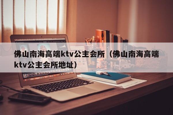 佛山南海高端ktv公主会所（佛山南海高端ktv公主会所地址）