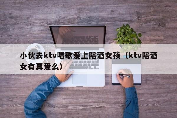 小伙去ktv唱歌爱上陪酒女孩（ktv陪酒女有真爱么）