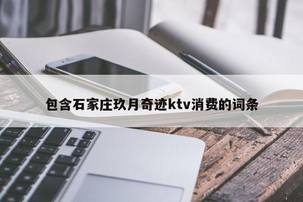 包含石家庄玖月奇迹ktv消费的词条