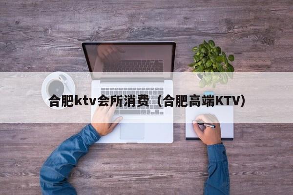 合肥ktv会所消费（合肥高端KTV）