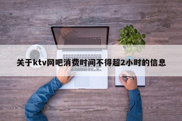 关于ktv网吧消费时间不得超2小时的信息