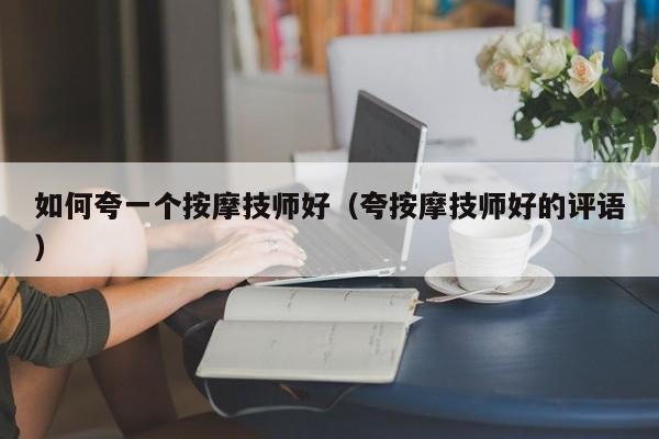 如何夸一个按摩技师好（夸按摩技师好的评语）