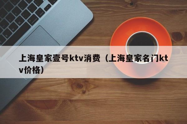 上海皇家壹号ktv消费（上海皇家名门ktv价格）