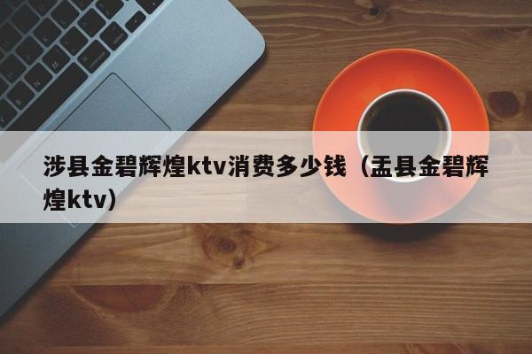 涉县金碧辉煌ktv消费多少钱（盂县金碧辉煌ktv）