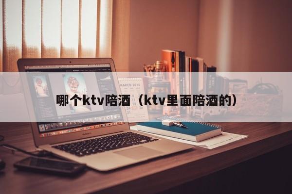 哪个ktv陪酒（ktv里面陪酒的）