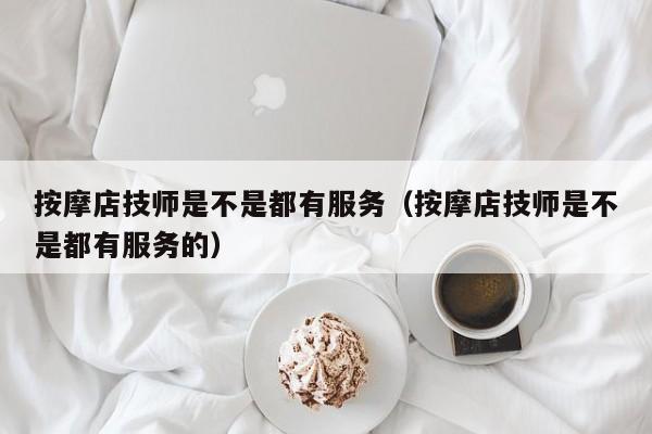 按摩店技师是不是都有服务（按摩店技师是不是都有服务的）