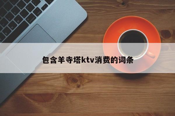 包含羊寺塔ktv消费的词条