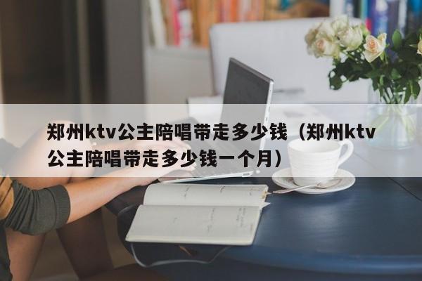 郑州ktv公主陪唱带走多少钱（郑州ktv公主陪唱带走多少钱一个月）