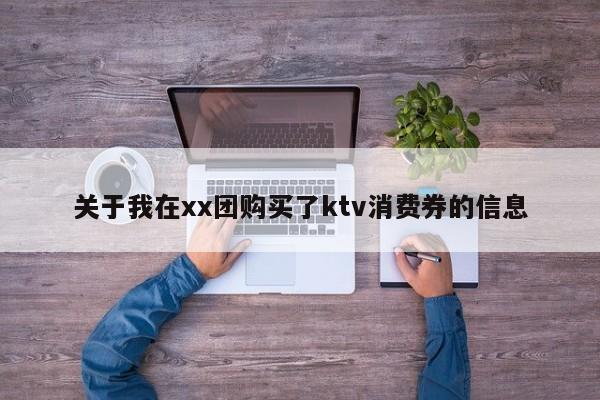 关于我在xx团购买了ktv消费券的信息