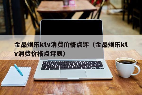 金品娱乐ktv消费价格点评（金品娱乐ktv消费价格点评表）