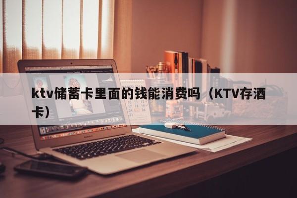 ktv储蓄卡里面的钱能消费吗（KTV存酒卡）