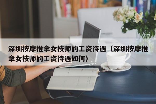 深圳按摩推拿女技师的工资待遇（深圳按摩推拿女技师的工资待遇如何）