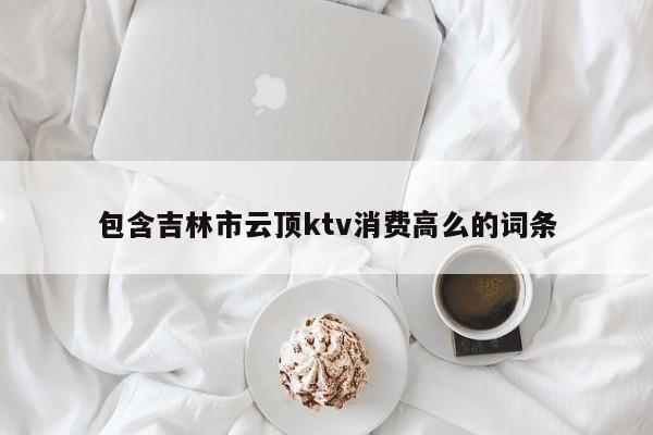 包含吉林市云顶ktv消费高么的词条