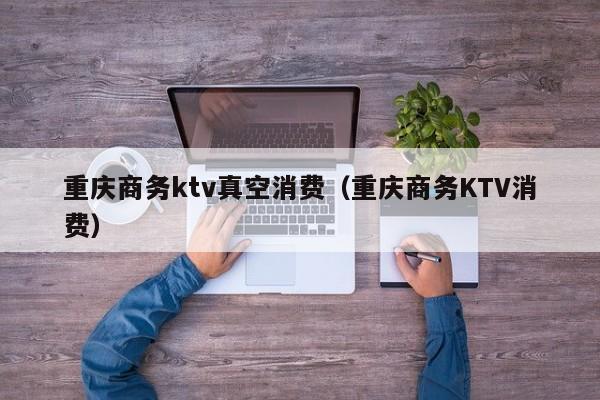 重庆商务ktv真空消费（重庆商务KTV消费）