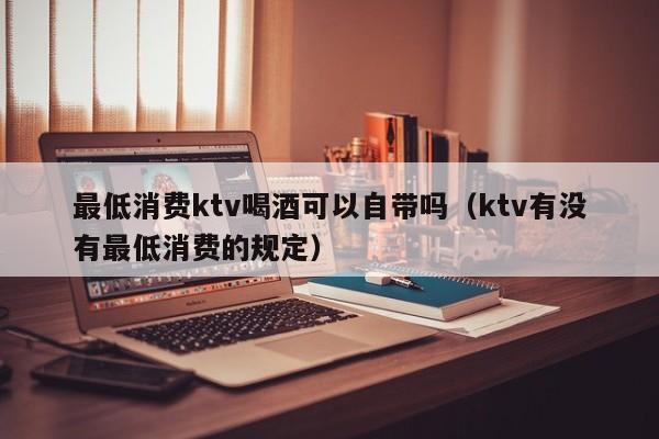 最低消费ktv喝酒可以自带吗（ktv有没有最低消费的规定）