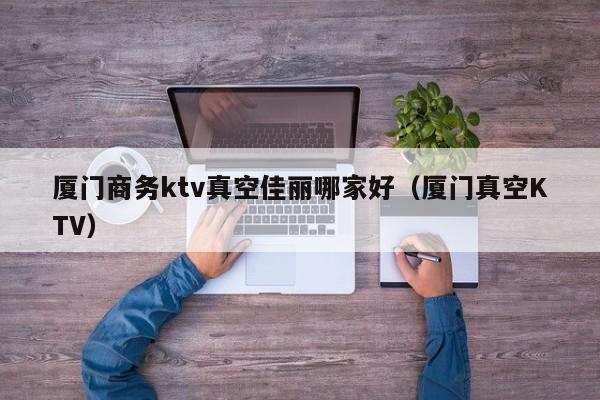 厦门商务ktv真空佳丽哪家好（厦门真空KTV）