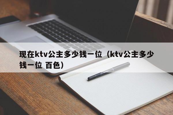 现在ktv公主多少钱一位（ktv公主多少钱一位 百色）