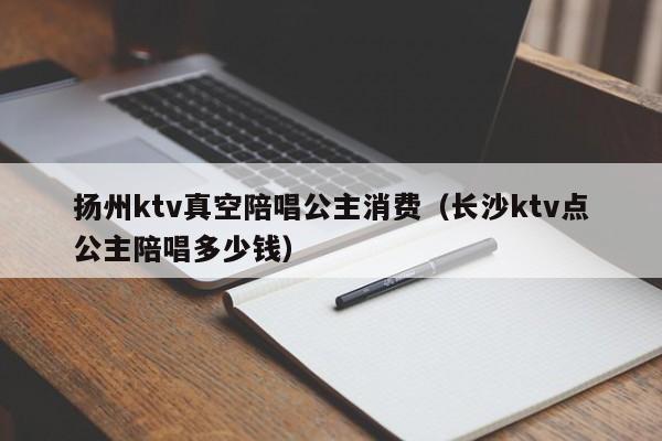 扬州ktv真空陪唱公主消费（长沙ktv点公主陪唱多少钱）