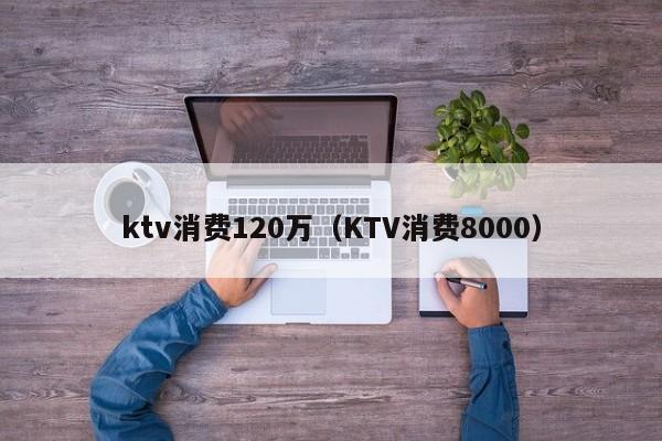 ktv消费120万（KTV消费8000）