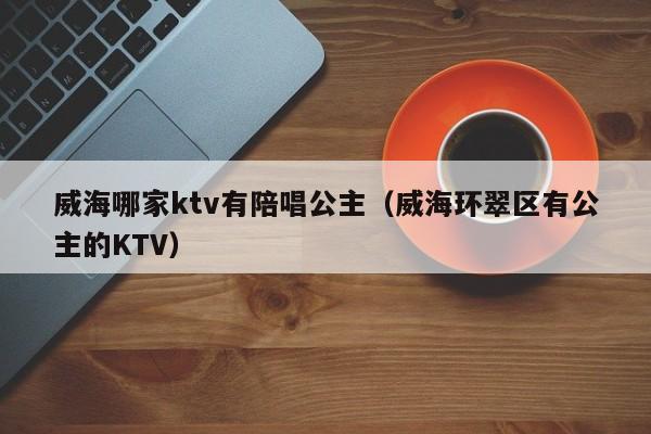 威海哪家ktv有陪唱公主（威海环翠区有公主的KTV）