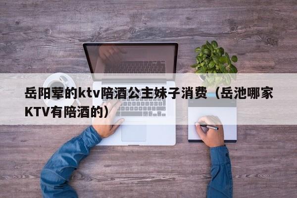 岳阳荤的ktv陪酒公主妹子消费（岳池哪家KTV有陪酒的）