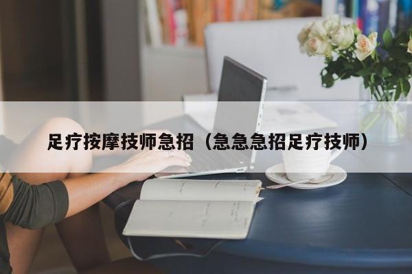 足疗按摩技师急招（急急急招足疗技师）