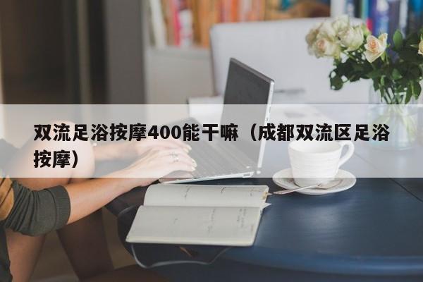 双流足浴按摩400能干嘛（成都双流区足浴按摩）