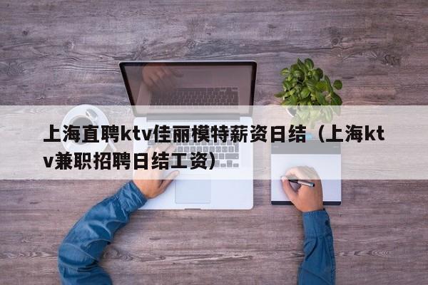 上海直聘ktv佳丽模特薪资日结（上海ktv兼职招聘日结工资）