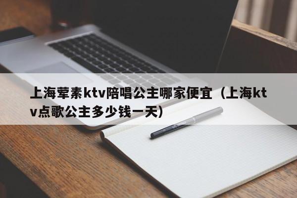 上海荤素ktv陪唱公主哪家便宜（上海ktv点歌公主多少钱一天）