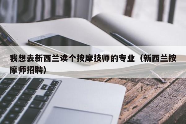 我想去新西兰读个按摩技师的专业（新西兰按摩师招聘）