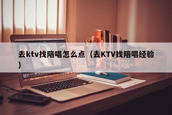 去ktv找陪唱怎么点（去KTV找陪唱经验）