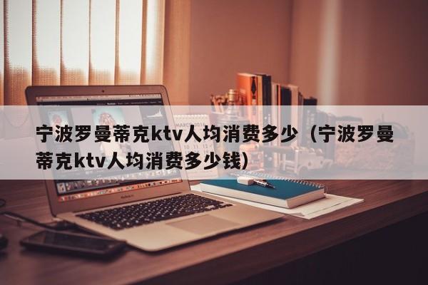 宁波罗曼蒂克ktv人均消费多少（宁波罗曼蒂克ktv人均消费多少钱）