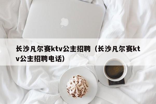 长沙凡尔赛ktv公主招聘（长沙凡尔赛ktv公主招聘电话）