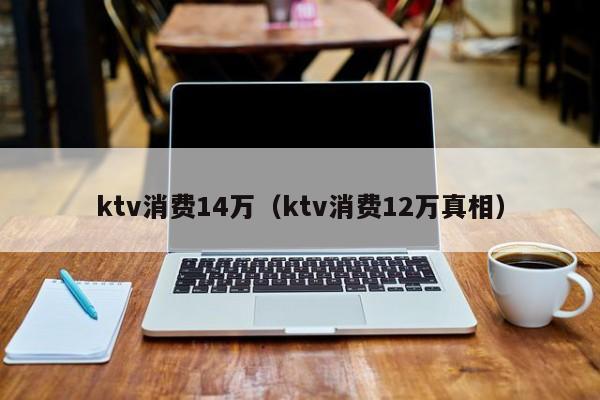 ktv消费14万（ktv消费12万真相）