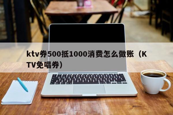 ktv券500抵1000消费怎么做账（KTV免唱券）